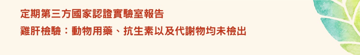 定期第三方國家認證實驗室報告。雞肝檢驗：動物用藥、抗生素以及代謝物均未檢出。